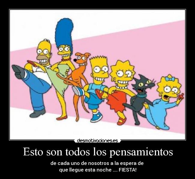 Esto son todos los pensamientos - de cada uno de nosotros a la espera de
que llegue esta noche .... FIESTA!