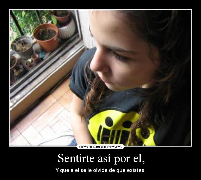 Sentirte así por el, - Y que a el se le olvide de que existes.