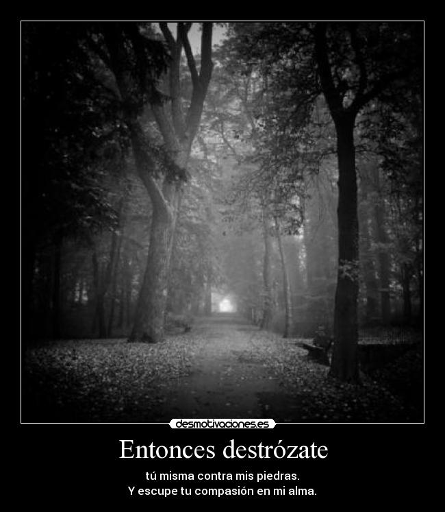 Entonces destrózate - tú misma contra mis piedras.
Y escupe tu compasión en mi alma.