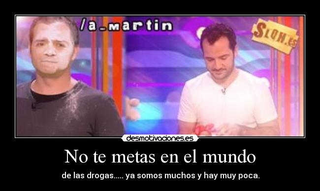 No te metas en el mundo - de las drogas..... ya somos muchos y hay muy poca.
