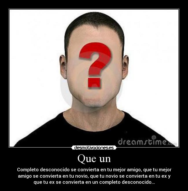 Que un - Completo desconocido se convierta en tu mejor amigo, que tu mejor
amigo se convierta en tu novio, que tu novio se convierta en tu ex y
que tu ex se convierta en un completo desconocido...