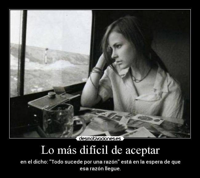 Lo más difícil de aceptar - en el dicho: Todo sucede por una razón está en la espera de que esa razón llegue.