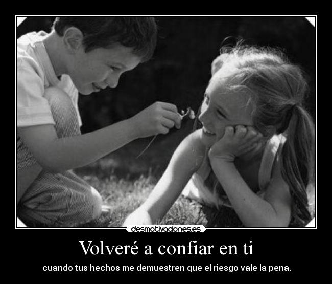 Volveré a confiar en ti - cuando tus hechos me demuestren que el riesgo vale la pena.