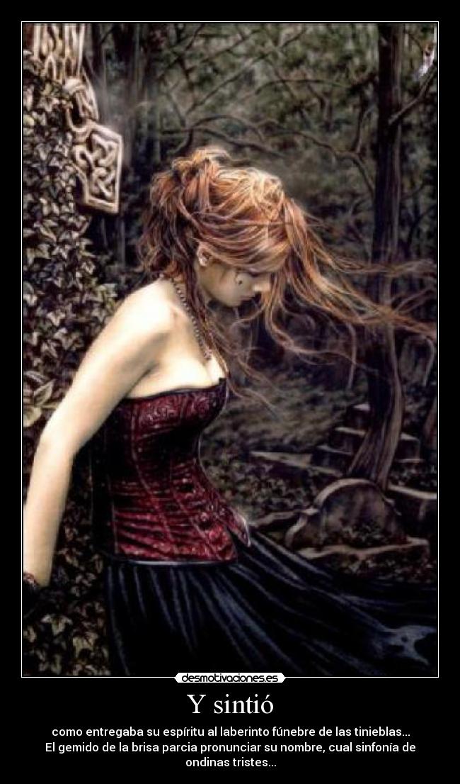 Y sintió - como entregaba su espíritu al laberinto fúnebre de las tinieblas...
El gemido de la brisa parcia pronunciar su nombre, cual sinfonía de
ondinas tristes...