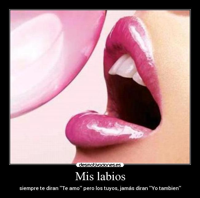 Mis labios - siempre te diran Te amo pero los tuyos, jamás diran Yo tambien