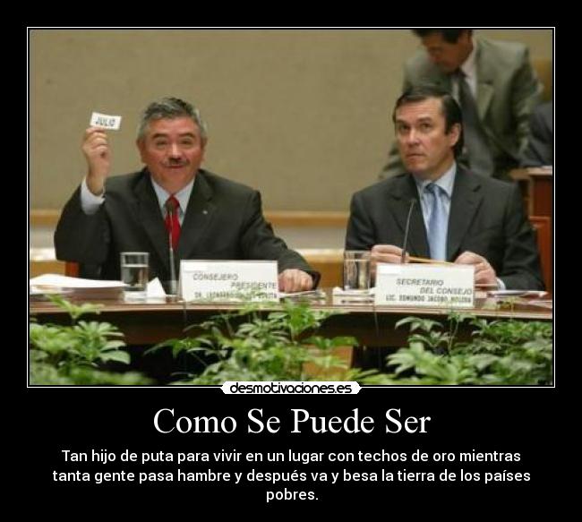 Como Se Puede Ser - Tan hijo de puta para vivir en un lugar con techos de oro mientras
tanta gente pasa hambre y después va y besa la tierra de los países
pobres.