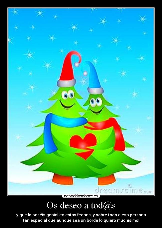 Os deseo a tod@s - y que lo paséis genial en estas fechas, y sobre todo a esa persona
tan especial que aunque sea un borde lo quiero muchísimo!