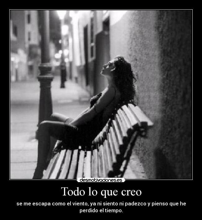 Todo lo que creo - se me escapa como el viento, ya ni siento ni padezco y pienso que he
perdido el tiempo.