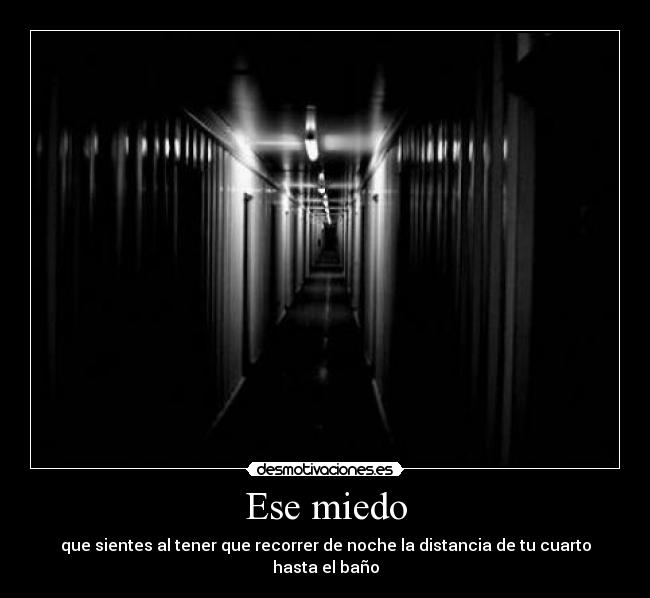 Ese miedo - que sientes al tener que recorrer de noche la distancia de tu cuarto hasta el baño