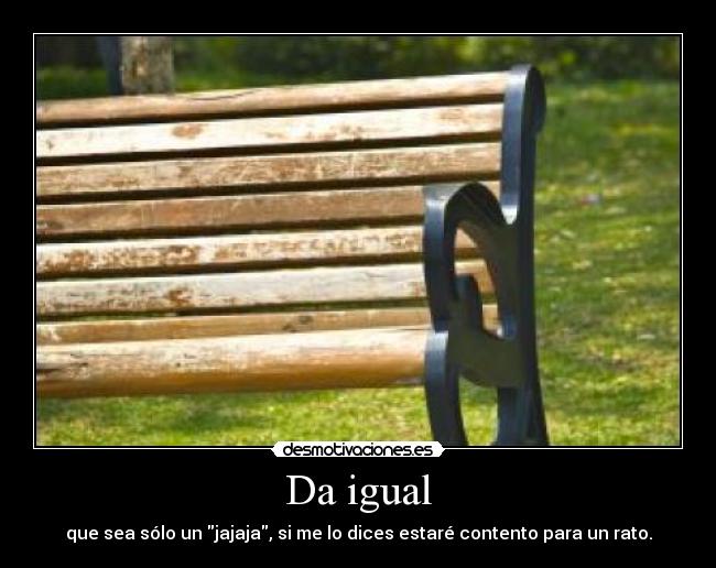 Da igual - que sea sólo un jajaja, si me lo dices estaré contento para un rato.