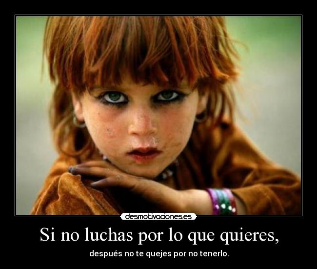 Si no luchas por lo que quieres, - después no te quejes por no tenerlo.