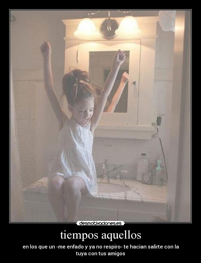 tiempos aquellos - en los que un -me enfado y ya no respiro- te hacian salirte con la tuya con tus amigos
