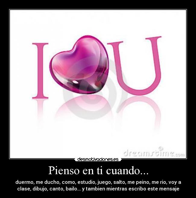 Pienso en ti cuando... - duermo, me ducho, como, estudio, juego, salto, me peino, me rio, voy a
clase, dibujo, canto, bailo... y tambien mientras escribo este mensaje