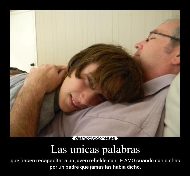 Las unicas palabras - que hacen recapacitar a un joven rebelde son TE AMO cuando son dichas
por un padre que jamas las habia dicho.