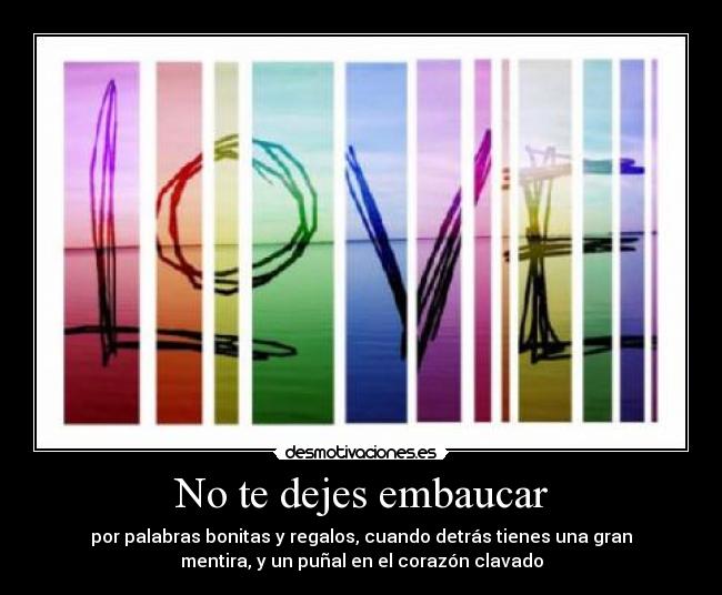 No te dejes embaucar - por palabras bonitas y regalos, cuando detrás tienes una gran
mentira, y un puñal en el corazón clavado