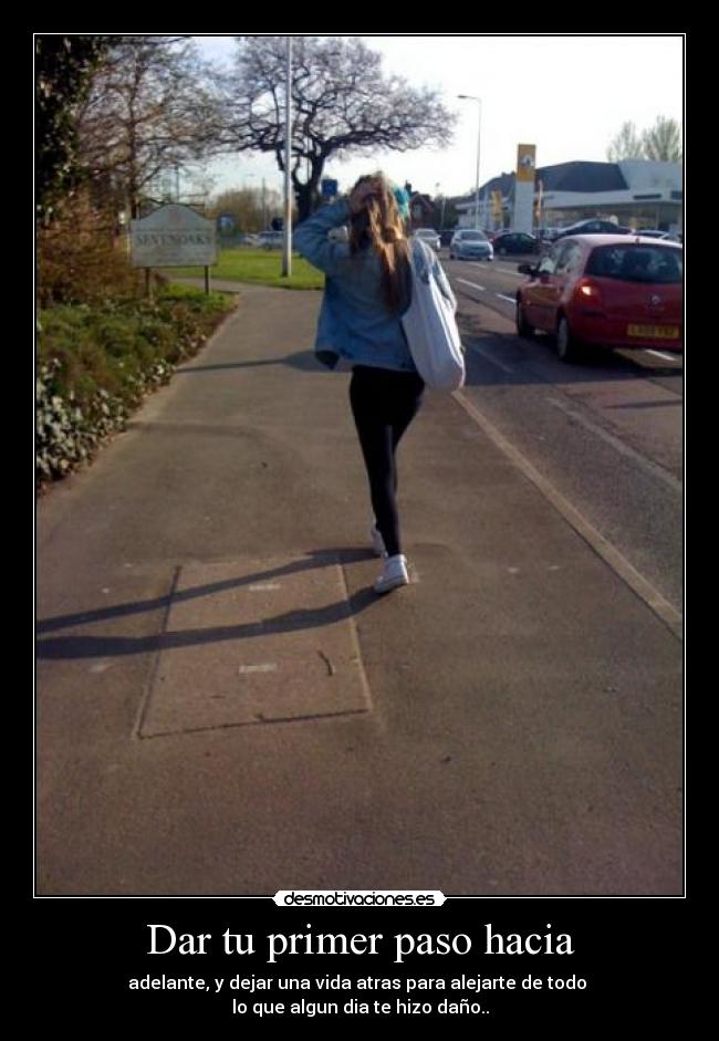 Dar tu primer paso hacia - adelante, y dejar una vida atras para alejarte de todo
lo que algun dia te hizo daño..