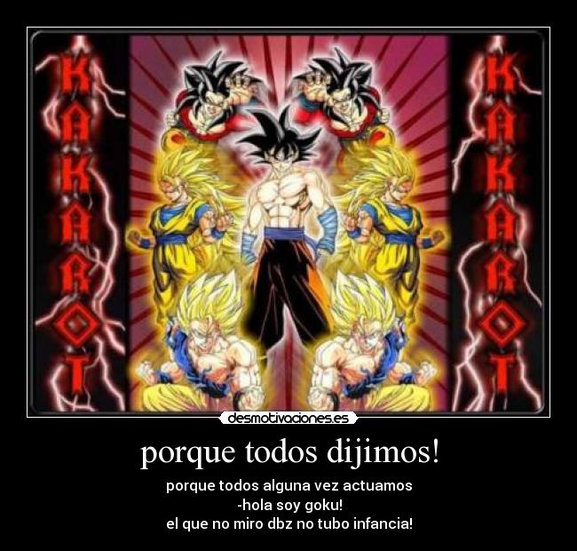 porque todos dijimos! - porque todos alguna vez actuamos
-hola soy goku!
el que no miro dbz no tubo infancia!