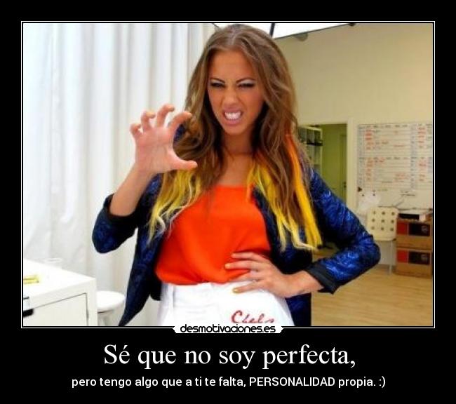 Sé que no soy perfecta, - pero tengo algo que a ti te falta, PERSONALIDAD propia. :)