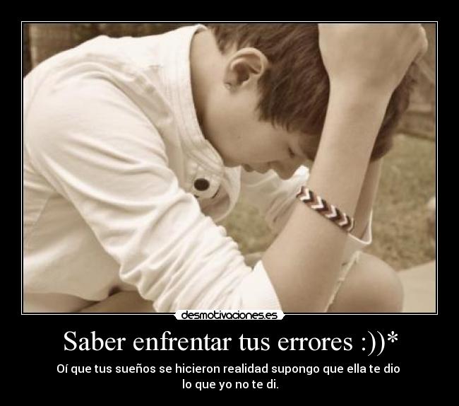 Saber enfrentar tus errores :))* - Oí que tus sueños se hicieron realidad supongo que ella te dio
lo que yo no te di.
