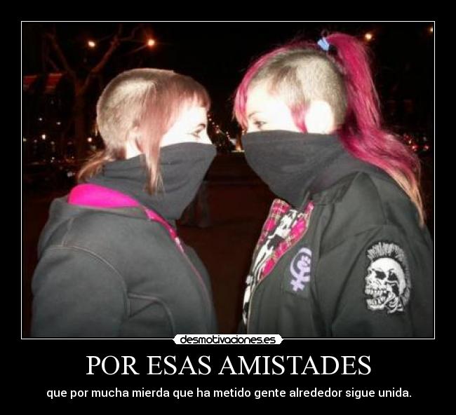 POR ESAS AMISTADES - que por mucha mierda que ha metido gente alrededor sigue unida.