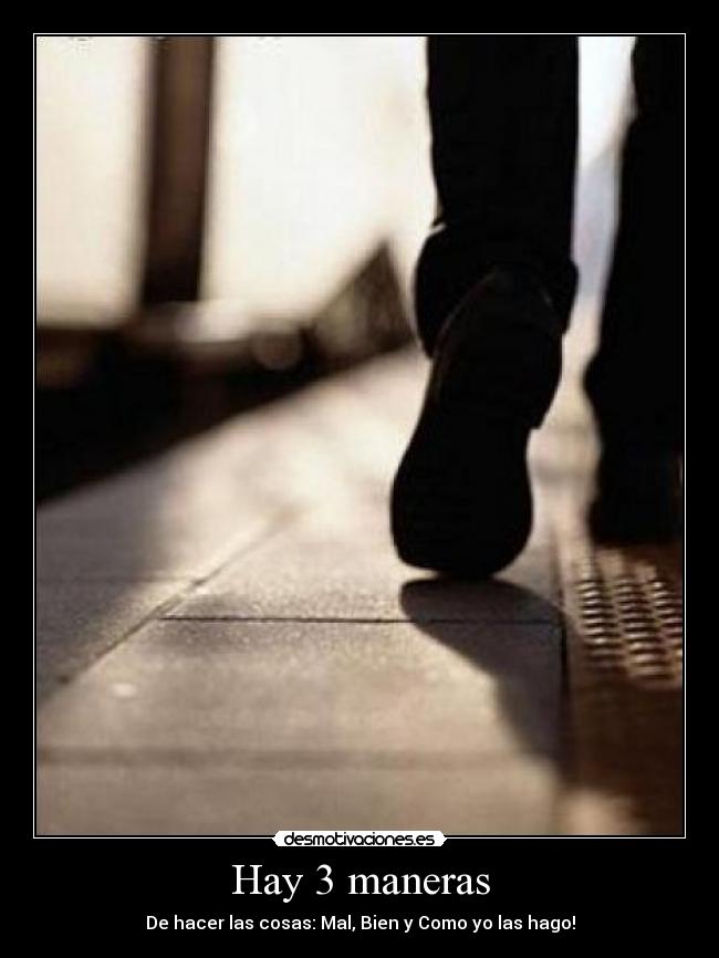 Hay 3 maneras - De hacer las cosas: Mal, Bien y Como yo las hago!
