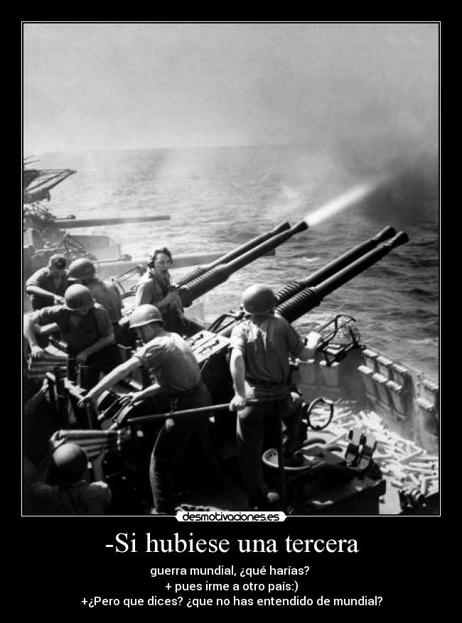 -Si hubiese una tercera - guerra mundial, ¿qué harías?
+ pues irme a otro país:)
+¿Pero que dices? ¿que no has entendido de mundial?