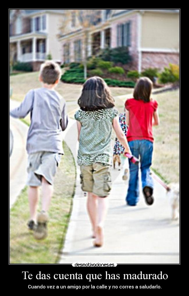 Te das cuenta que has madurado - Cuando vez a un amigo por la calle y no corres a saludarlo.