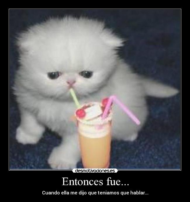 Entonces fue... - Cuando ella me dijo que teniamos que hablar...