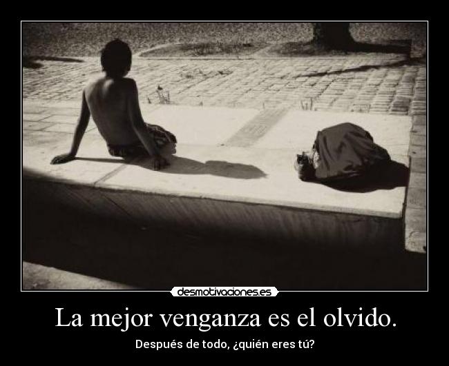 La mejor venganza es el olvido. - Después de todo, ¿quién eres tú?