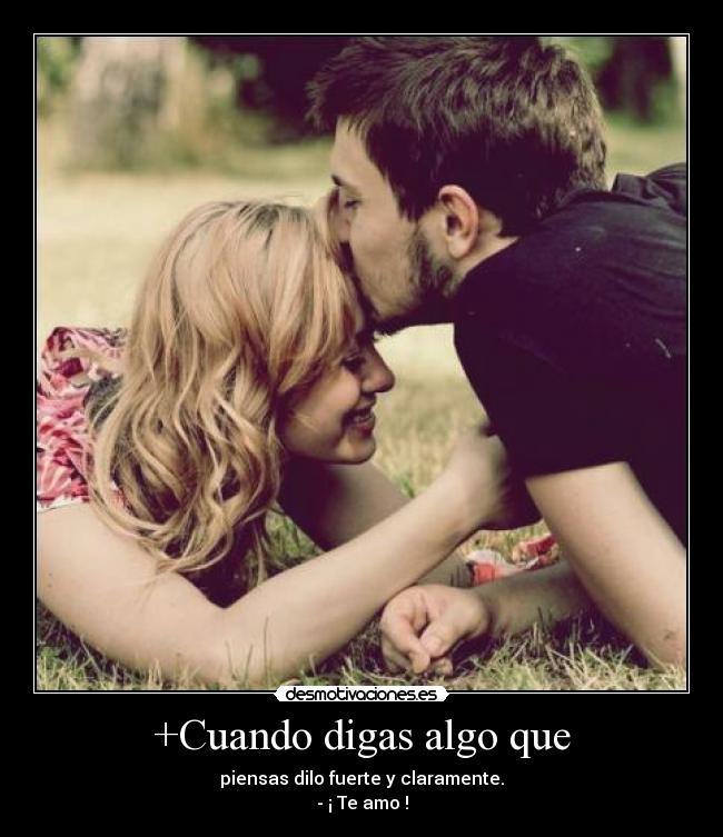 +Cuando digas algo que - piensas dilo fuerte y claramente.
- ¡ Te amo !