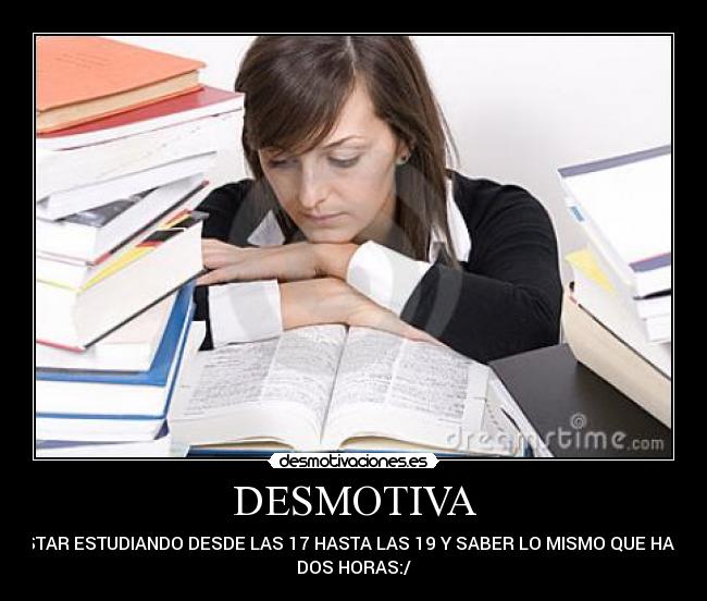 DESMOTIVA - ESTAR ESTUDIANDO DESDE LAS 17 HASTA LAS 19 Y SABER LO MISMO QUE HACE
DOS HORAS:/