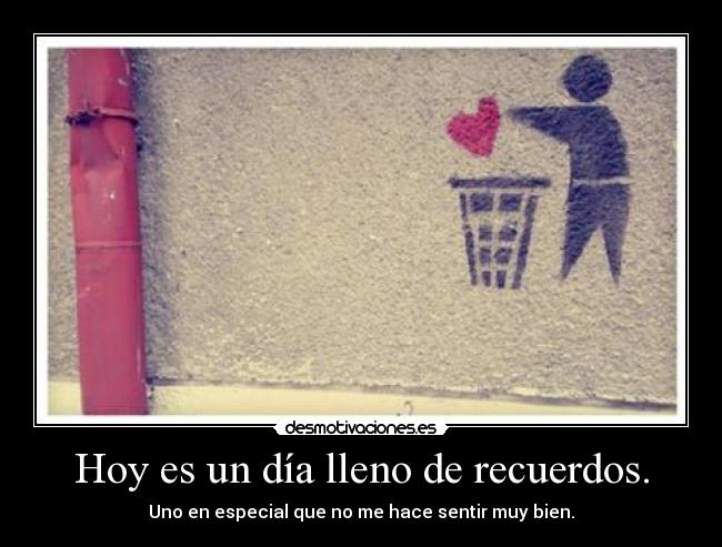 Hoy es un día lleno de recuerdos. - Uno en especial que no me hace sentir muy bien.