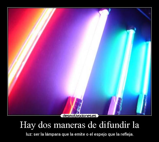 Hay dos maneras de difundir la - luz: ser la lámpara que la emite o el espejo que la refleja.