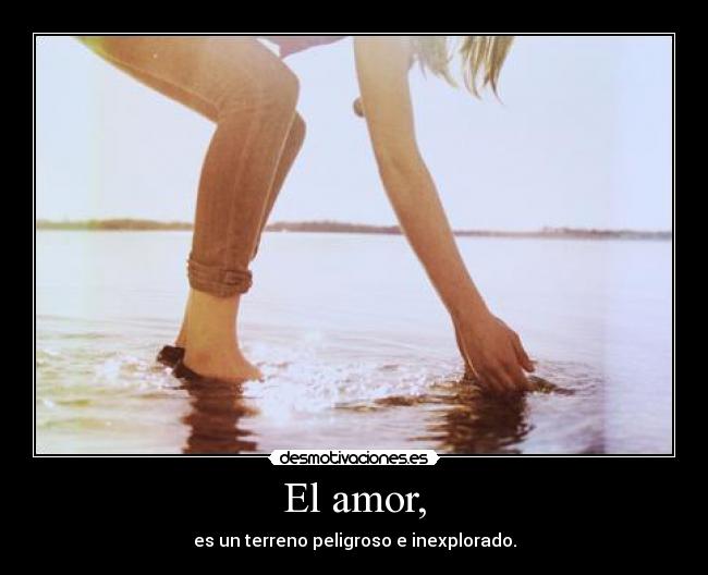 El amor, - es un terreno peligroso e inexplorado.