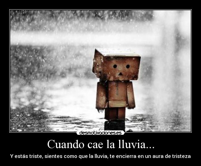 Cuando cae la lluvia... - Y estás triste, sientes como que la lluvia, te encierra en un aura de tristeza