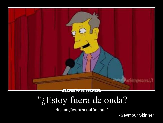 ¿Estoy fuera de onda? - No, los jóvenes están mal.
                                                                                                              -Seymour Skinner