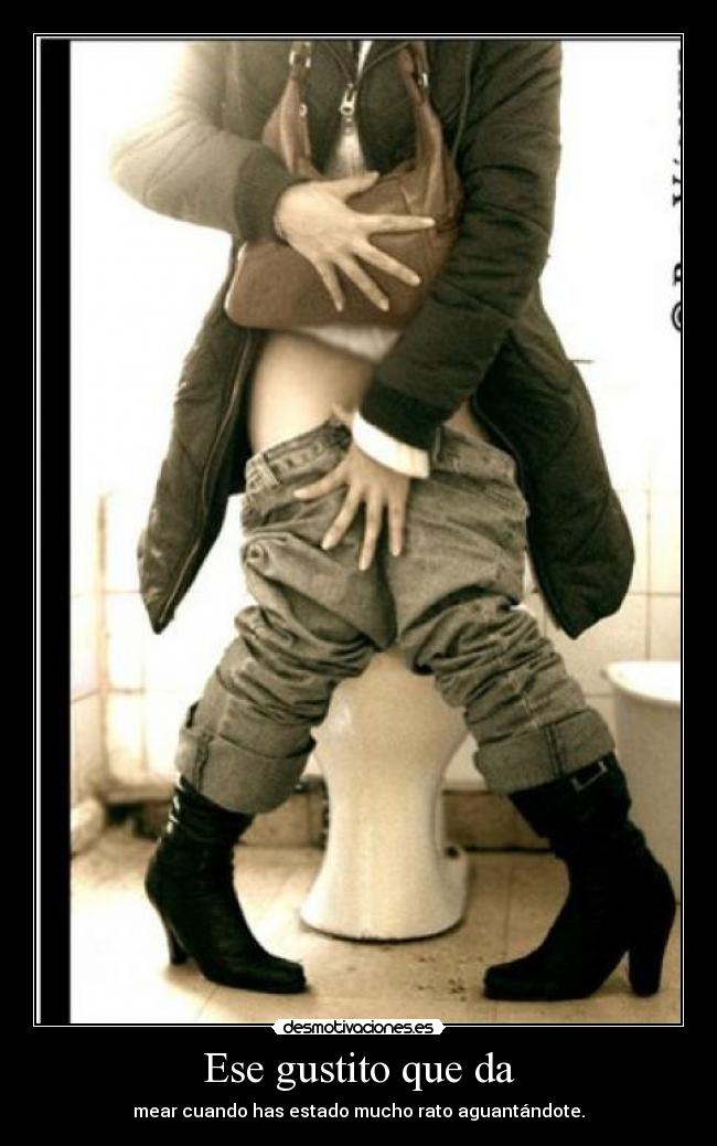 Ese gustito que da - mear cuando has estado mucho rato aguantándote.