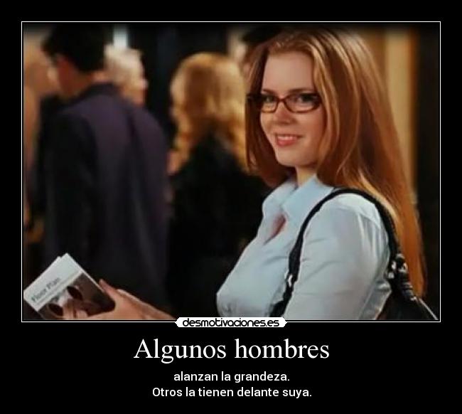 Algunos hombres - alanzan la grandeza.
Otros la tienen delante suya.