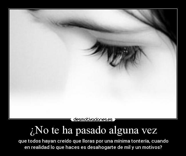 ¿No te ha pasado alguna vez - que todos hayan creído que lloras por una mínima tontería, cuando
en realidad lo que haces es desahogarte de mil y un motivos?