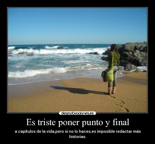 Es triste poner punto y final - a capítulos de la vida,pero si no lo haces,es imposible redactar más historias.