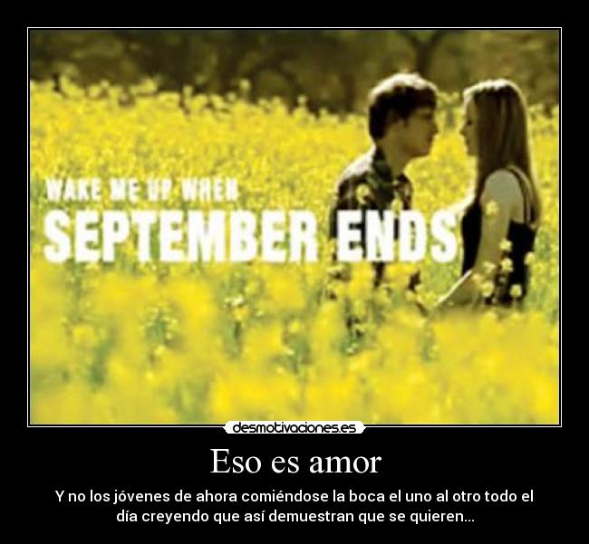 Eso es amor - Y no los jóvenes de ahora comiéndose la boca el uno al otro todo el
día creyendo que así demuestran que se quieren...