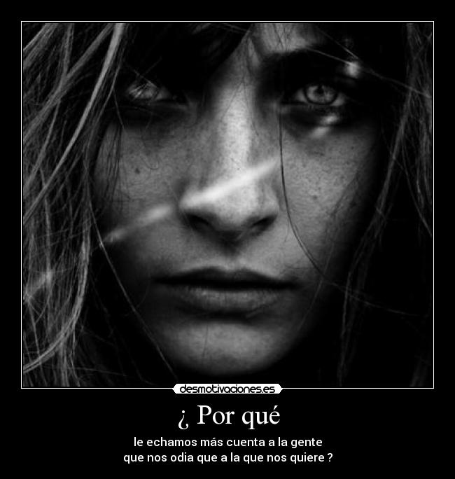 ¿ Por qué - le echamos más cuenta a la gente
que nos odia que a la que nos quiere ?