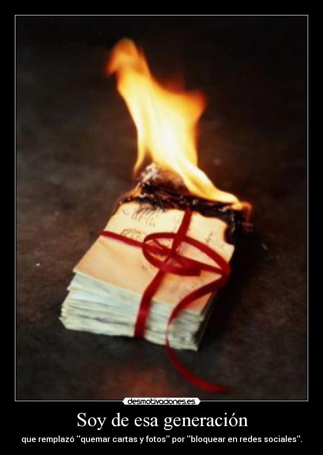 Soy de esa generación - que remplazó quemar cartas y fotos por bloquear en redes sociales.