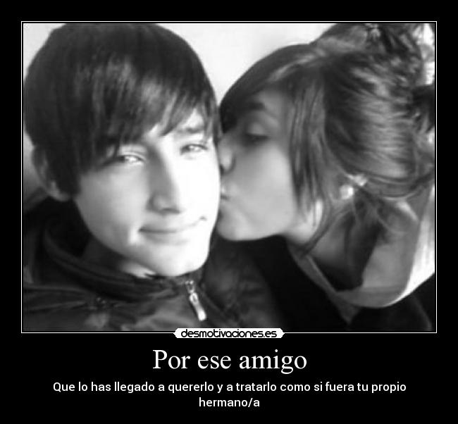 Por ese amigo - Que lo has llegado a quererlo y a tratarlo como si fuera tu propio hermano/a