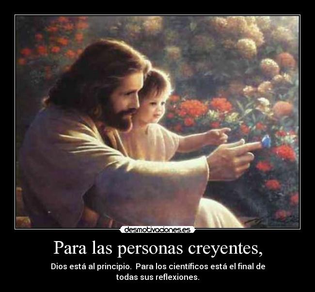 Para las personas creyentes, - Dios está al principio.  Para los científicos está el final de todas sus reflexiones.