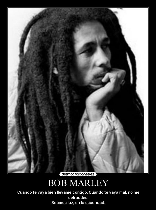 BOB MARLEY - Cuando te vaya bien llévame contigo. Cuando te vaya mal, no me defraudes.
Seamos luz, en la oscuridad.
