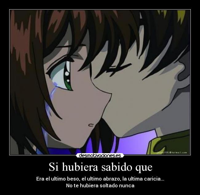 Si hubiera sabido que - Era el ultimo beso, el ultimo abrazo, la ultima caricia...
No te hubiera soltado nunca