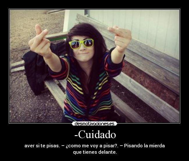 -Cuidado - aver si te pisas. – ¿como me voy a pisar?. – Pisando la mierda que tienes delante.