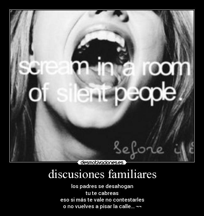 discusiones familiares - los padres se desahogan
tu te cabreas
eso si más te vale no contestarles
o no vuelves a pisar la calle... ¬¬