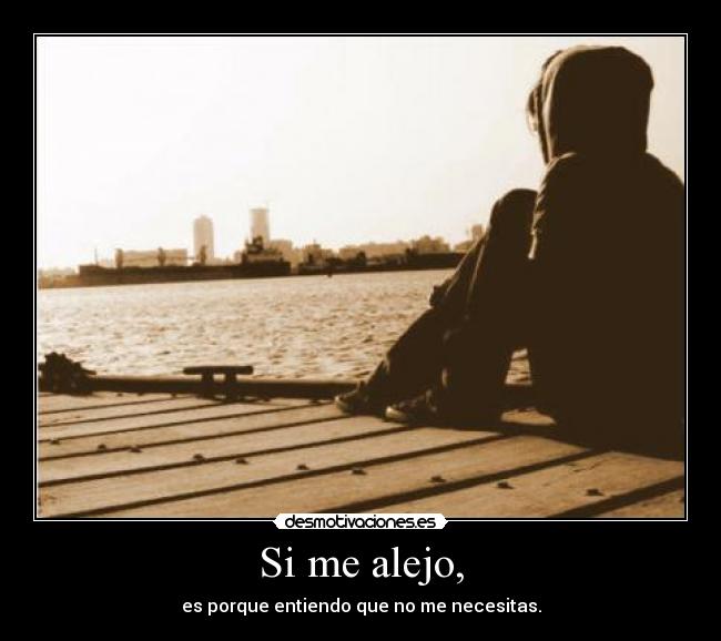Si me alejo, - es porque entiendo que no me necesitas.